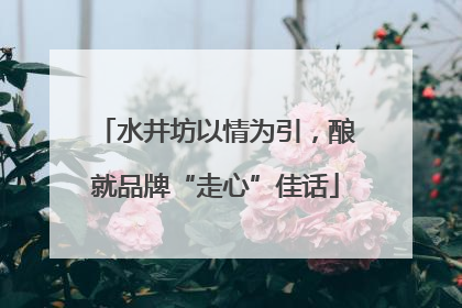 水井坊以情为引，酿就品牌“走心”佳话