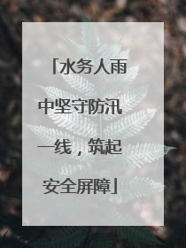 水务人雨中坚守防汛一线，筑起安全屏障