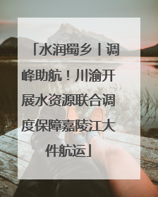 水润蜀乡丨调峰助航！川渝开展水资源联合调度保障嘉陵江大件航运