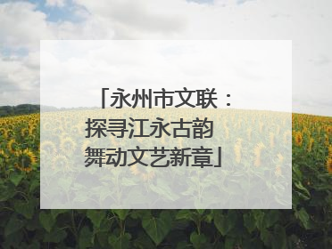 永州市文联：探寻江永古韵 舞动文艺新章