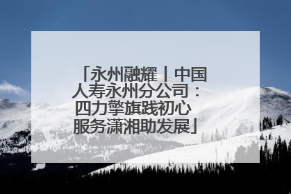 永州融耀丨中国人寿永州分公司：四力擎旗践初心 服务潇湘助发展