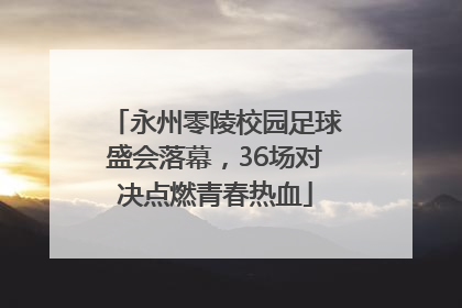 永州零陵校园足球盛会落幕，36场对决点燃青春热血