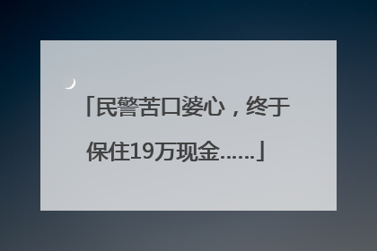 民警苦口婆心，终于保住19万现金……