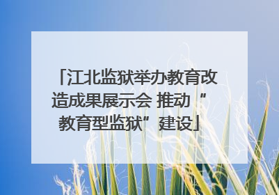 江北监狱举办教育改造成果展示会 推动“教育型监狱”建设