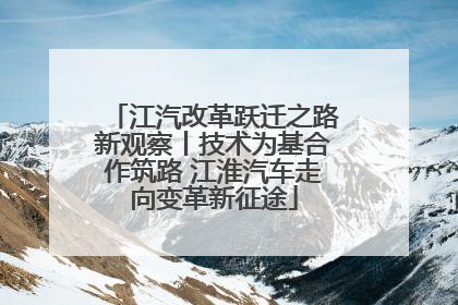 江汽改革跃迁之路新观察丨技术为基合作筑路 江淮汽车走向变革新征途