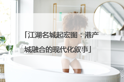 江湖名城起宏图：港产城融合的现代化叙事