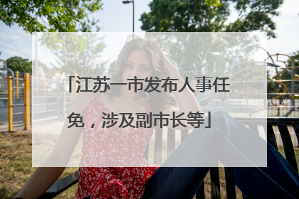 江苏一市发布人事任免，涉及副市长等
