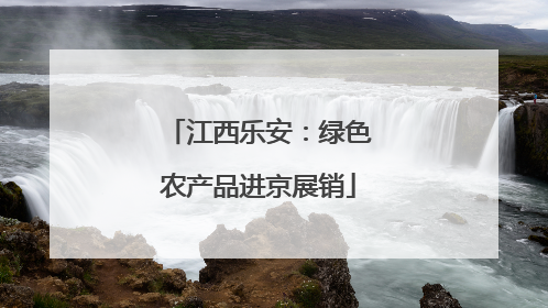 江西乐安：绿色农产品进京展销