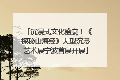 沉浸式文化盛宴！《探秘山海经》大型沉浸艺术展宁波首展开展