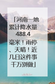 河南一地累计降水量488.4毫米！雨停、天晴！近几日这件事千万别做