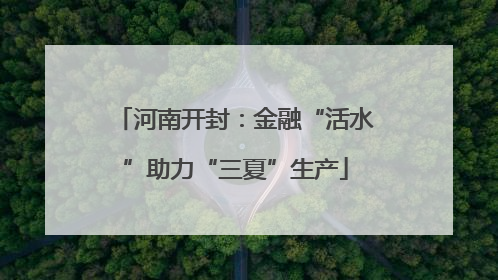 河南开封：金融“活水”助力“三夏”生产