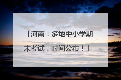 河南：多地中小学期末考试，时间公布！