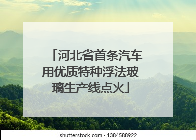 河北省首条汽车用优质特种浮法玻璃生产线点火