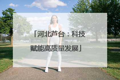 河北芦台：科技赋能高质量发展
