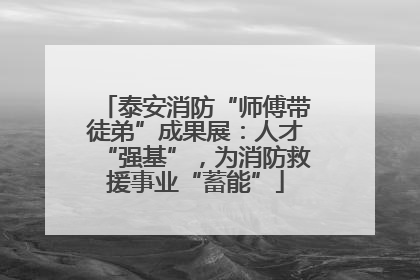 泰安消防“师傅带徒弟”成果展：人才“强基”，为消防救援事业“蓄能”