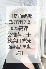 洗面奶哪款好用？2025高评分推荐，十款高口碑洗面奶品牌盘点