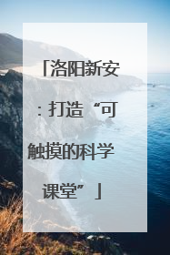 洛阳新安：打造“可触摸的科学课堂”