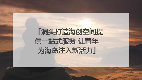 洞头打造海创空间提供一站式服务 让青年为海岛注入新活力