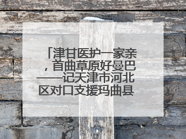 津甘医护一家亲，首曲草原好曼巴——记天津市河北区对口支援玛曲县人民医院副主任医师山西籍女儿崔洁娜