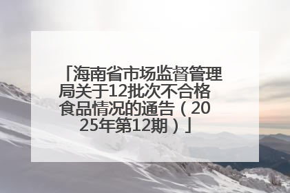 海南省市场监督管理局关于12批次不合格食品情况的通告（2025年第12期）