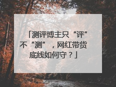 测评博主只“评”不“测”，网红带货底线如何守？