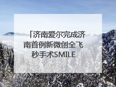 济南爱尔完成济南首例新微创全飞秒手术SMILE pro二连台
