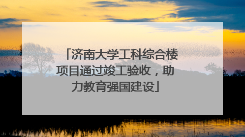 济南大学工科综合楼项目通过竣工验收，助力教育强国建设