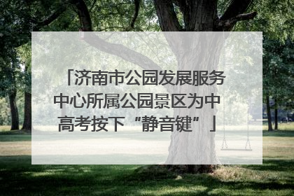 济南市公园发展服务中心所属公园景区为中高考按下“静音键”