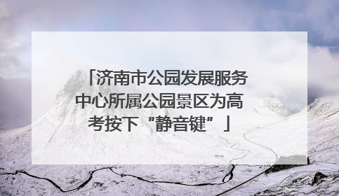 济南市公园发展服务中心所属公园景区为高考按下“静音键”