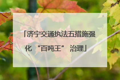 济宁交通执法五措施强化 “百吨王” 治理
