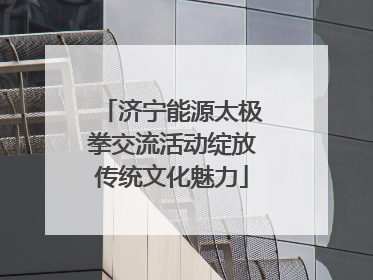济宁能源太极拳交流活动绽放传统文化魅力