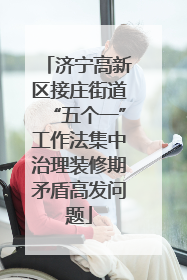 济宁高新区接庄街道“五个一”工作法集中治理装修期矛盾高发问题