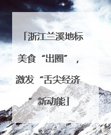 浙江兰溪地标美食“出圈”，激发“舌尖经济”新动能