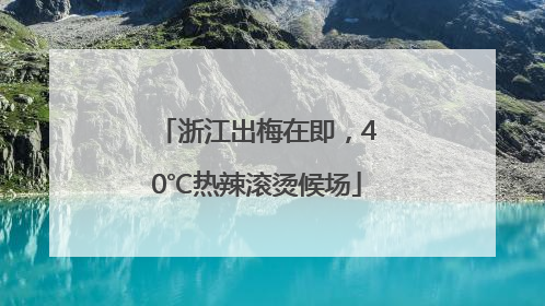 浙江出梅在即，40℃热辣滚烫候场