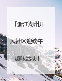 浙江湖州开展社区迎端午趣味活动