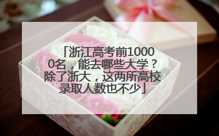 浙江高考前10000名，能去哪些大学？除了浙大，这两所高校录取人数也不少