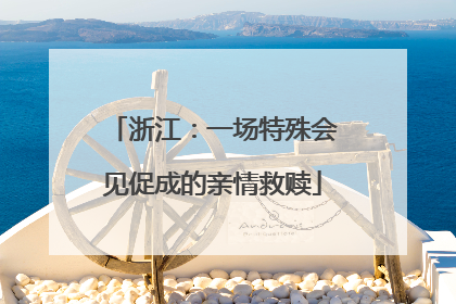 浙江：一场特殊会见促成的亲情救赎