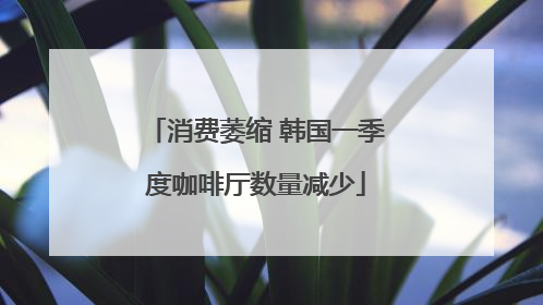 消费萎缩 韩国一季度咖啡厅数量减少
