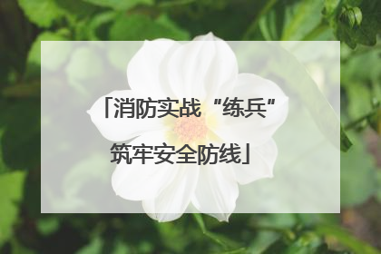 消防实战“练兵” 筑牢安全防线