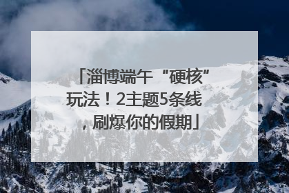 淄博端午“硬核”玩法！2主题5条线，刷爆你的假期
