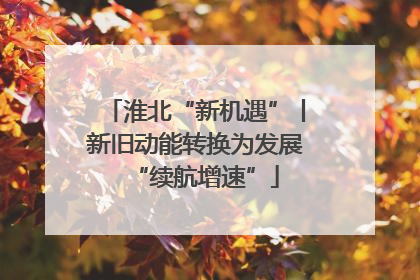 淮北“新机遇”丨新旧动能转换为发展“续航增速”