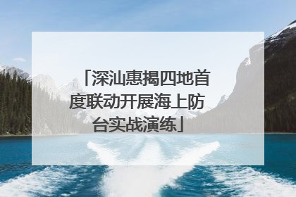 深汕惠揭四地首度联动开展海上防台实战演练