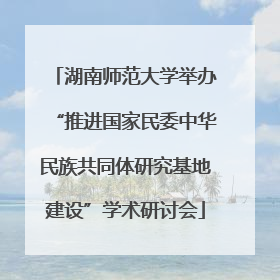 湖南师范大学举办“推进国家民委中华民族共同体研究基地建设”学术研讨会