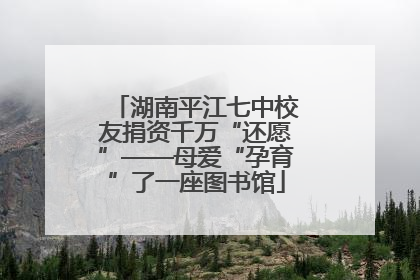 湖南平江七中校友捐资千万“还愿”——母爱“孕育”了一座图书馆