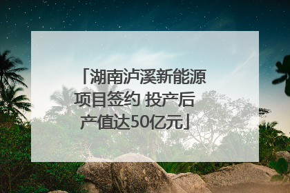 湖南泸溪新能源项目签约 投产后产值达50亿元
