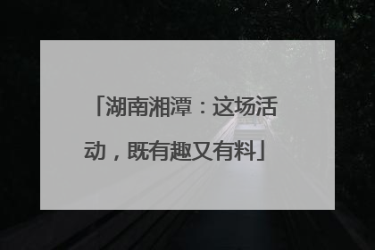湖南湘潭：这场活动，既有趣又有料