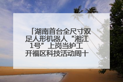 湖南首台全尺寸双足人形机器人“湘江1号”上岗当护工 开福区科技活动周十大科创项目签约