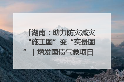 湖南：助力防灾减灾“施工图”变“实景图”｜增发国债气象项目落地见效系列报道