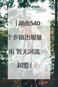 湖南540个乡镇出现暴雨 暂无河流超警