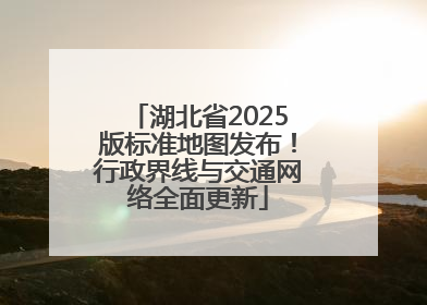 湖北省2025版标准地图发布！行政界线与交通网络全面更新